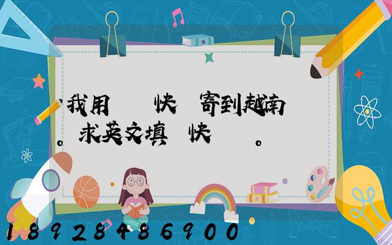 我用順豐快遞寄到越南。求英文填寫快遞單。